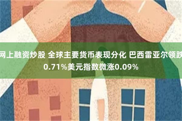 网上融资炒股 全球主要货币表现分化 巴西雷亚尔领跌0.71%美元指数微涨0.09%