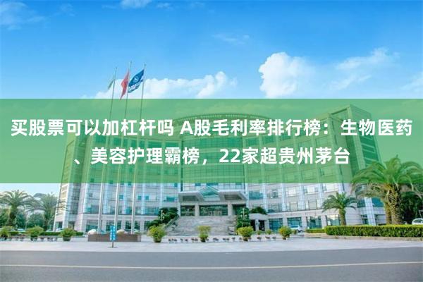 买股票可以加杠杆吗 A股毛利率排行榜：生物医药、美容护理霸榜，22家超贵州茅台
