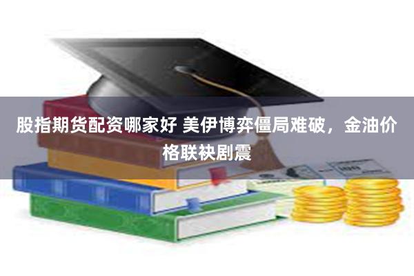 股指期货配资哪家好 美伊博弈僵局难破，金油价格联袂剧震