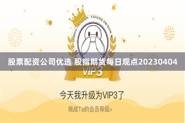 股票配资公司优选 股指期货每日观点20230404
