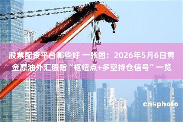 股票配资平台哪些好 一张图：2026年5月6日黄金原油外汇股指“枢纽点+多空持仓信号”一览