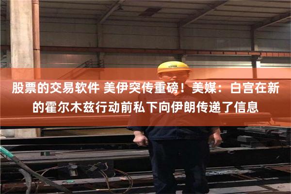 股票的交易软件 美伊突传重磅!美媒:白宫在新的霍尔木兹行动前私下向伊朗传递了信息