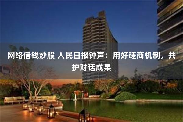 网络借钱炒股 人民日报钟声：用好磋商机制，共护对话成果