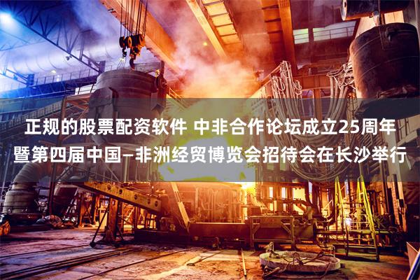 正规的股票配资软件 中非合作论坛成立25周年暨第四届中国—非洲经贸博览会招待会在长沙举行