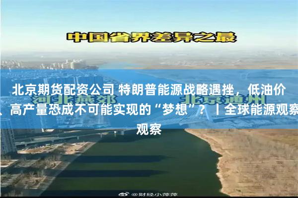 北京期货配资公司 特朗普能源战略遇挫，低油价、高产量恐成不可能实现的“梦想”？丨全球能源观察