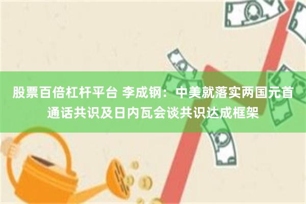 股票百倍杠杆平台 李成钢：中美就落实两国元首通话共识及日内瓦会谈共识达成框架