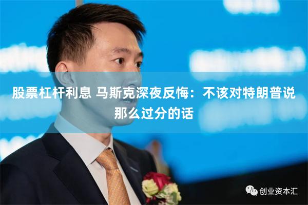 股票杠杆利息 马斯克深夜反悔：不该对特朗普说那么过分的话