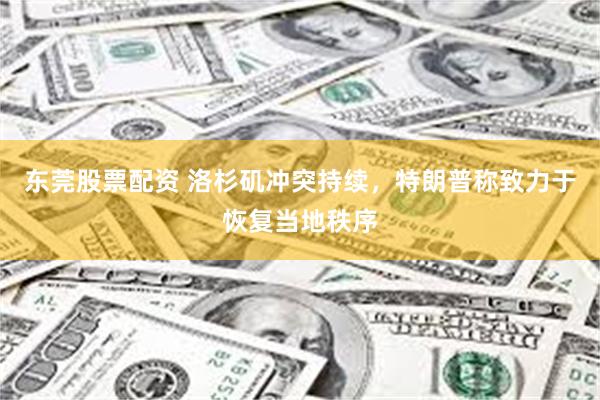 东莞股票配资 洛杉矶冲突持续，特朗普称致力于恢复当地秩序
