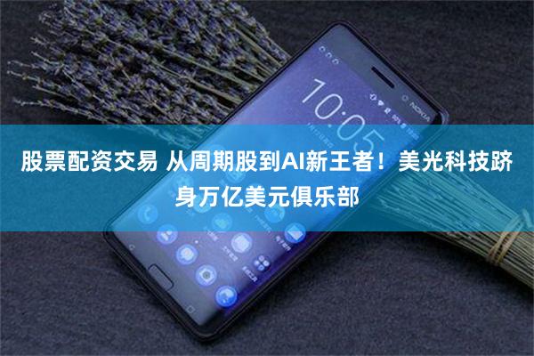 股票配资交易 从周期股到AI新王者！美光科技跻身万亿美元俱乐部