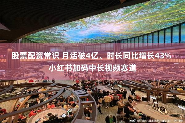 股票配资常识 月活破4亿、时长同比增长43% 小红书加码中长视频赛道