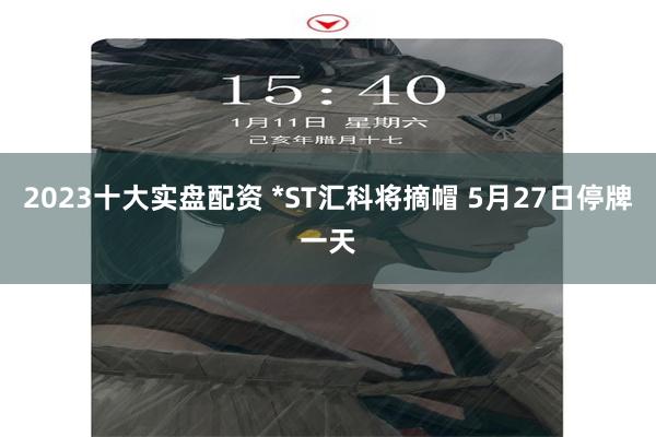 2023十大实盘配资 *ST汇科将摘帽 5月27日停牌一天