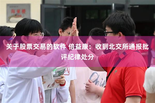 关于股票交易的软件 倍益康：收到北交所通报批评纪律处分