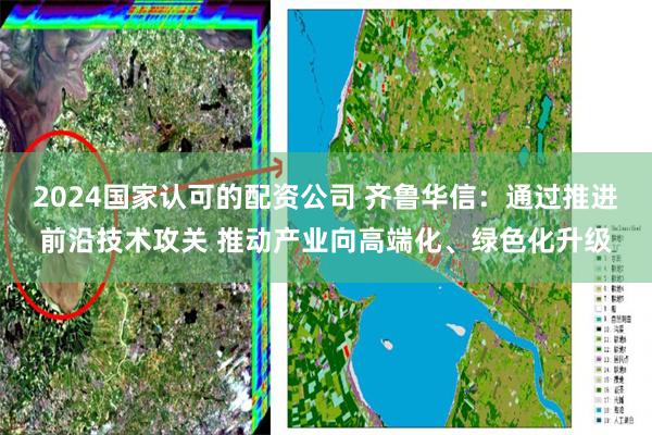 2024国家认可的配资公司 齐鲁华信：通过推进前沿技术攻关 推动产业向高端化、绿色化升级