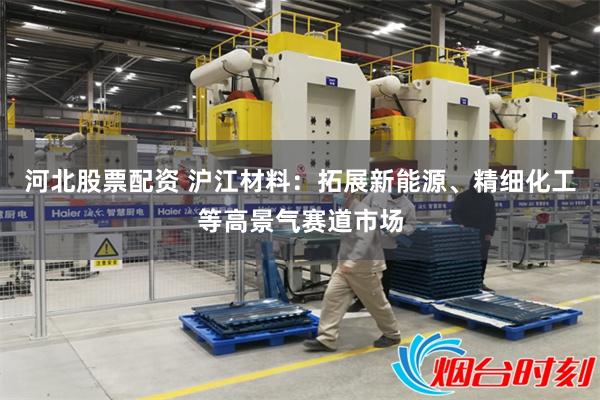河北股票配资 沪江材料：拓展新能源、精细化工等高景气赛道市场