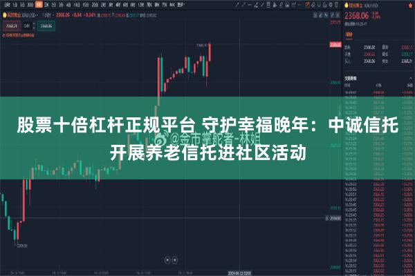 股票十倍杠杆正规平台 守护幸福晚年：中诚信托开展养老信托进社区活动