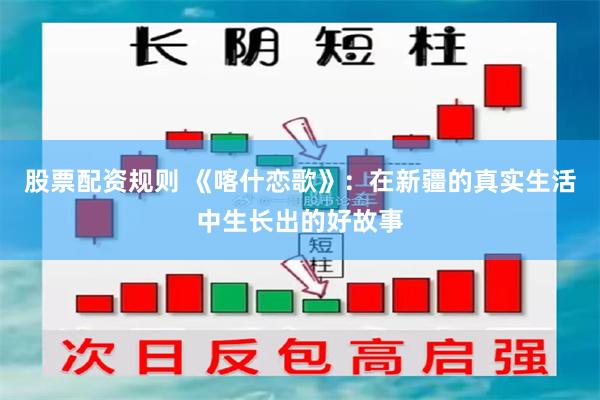股票配资规则 《喀什恋歌》:在新疆的真实生活中生长出的好故事
