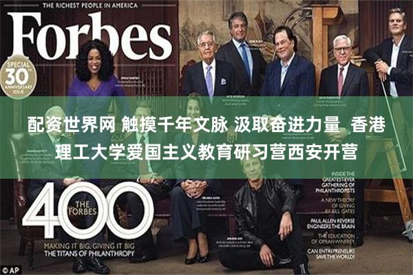 配资世界网 触摸千年文脉 汲取奋进力量 香港理工大学爱国主义教育研习营西安开营