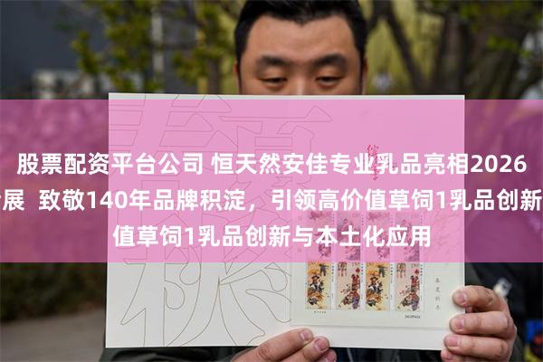 股票配资平台公司 恒天然安佳专业乳品亮相2026中国国际焙烤展  致敬140年品牌积淀，引领高价值草饲1乳品创新与本土化应用