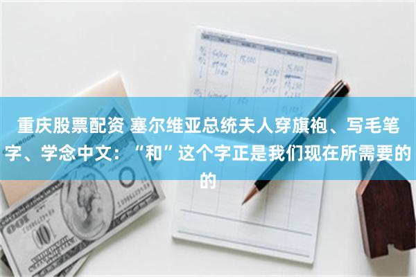 重庆股票配资 塞尔维亚总统夫人穿旗袍、写毛笔字、学念中文：“和”这个字正是我们现在所需要的