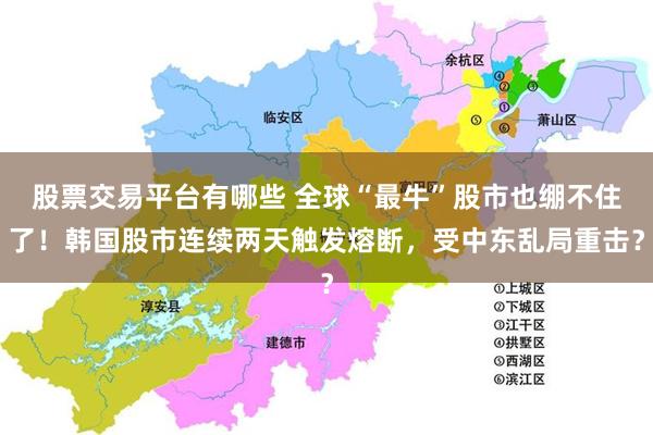 股票交易平台有哪些 全球“最牛”股市也绷不住了！韩国股市连续两天触发熔断，受中东乱局重击？