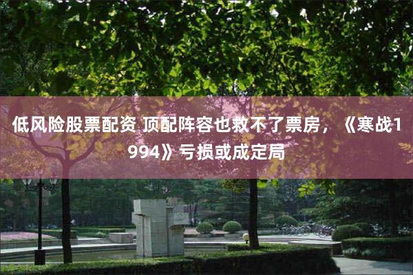 低风险股票配资 顶配阵容也救不了票房，《寒战1994》亏损或成定局