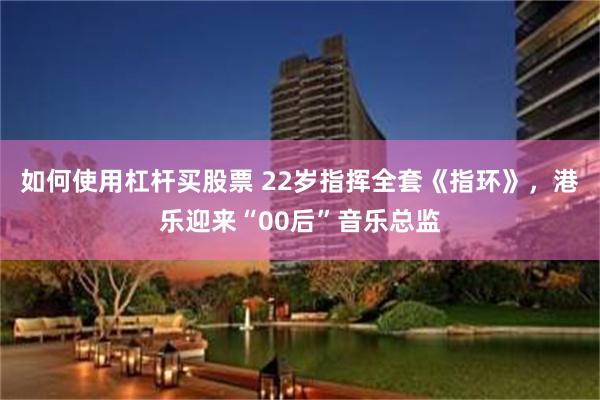 如何使用杠杆买股票 22岁指挥全套《指环》，港乐迎来“00后”音乐总监