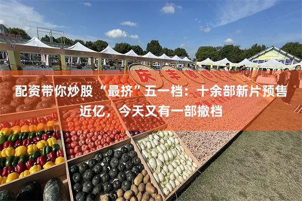 配资带你炒股 “最挤”五一档：十余部新片预售近亿，今天又有一部撤档