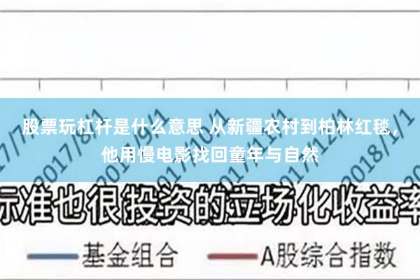 股票玩杠杆是什么意思 从新疆农村到柏林红毯，他用慢电影找回童年与自然