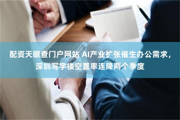配资天眼查门户网站 AI产业扩张催生办公需求，深圳写字楼空置率连降两个季度