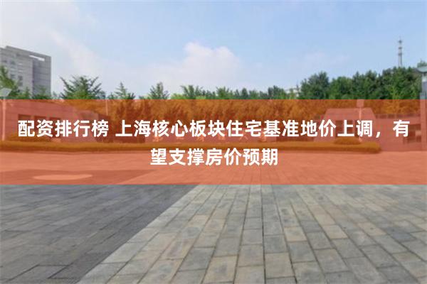 配资排行榜 上海核心板块住宅基准地价上调,有望支撑房价预期