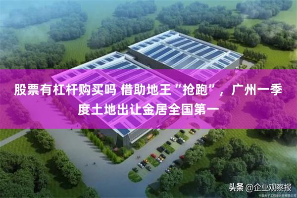 股票有杠杆购买吗 借助地王“抢跑”，广州一季度土地出让金居全国第一