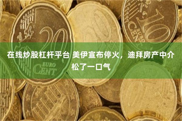 在线炒股杠杆平台 美伊宣布停火，迪拜房产中介松了一口气