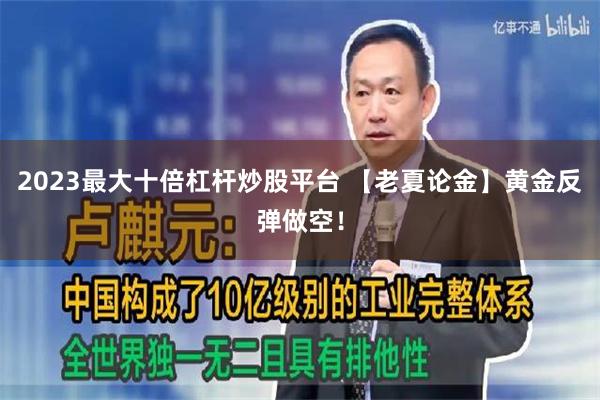 2023最大十倍杠杆炒股平台 【老夏论金】黄金反弹做空！