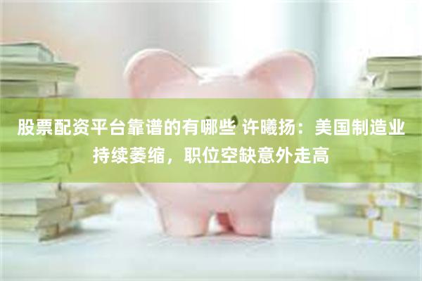 股票配资平台靠谱的有哪些 许曦扬：美国制造业持续萎缩，职位空缺意外走高