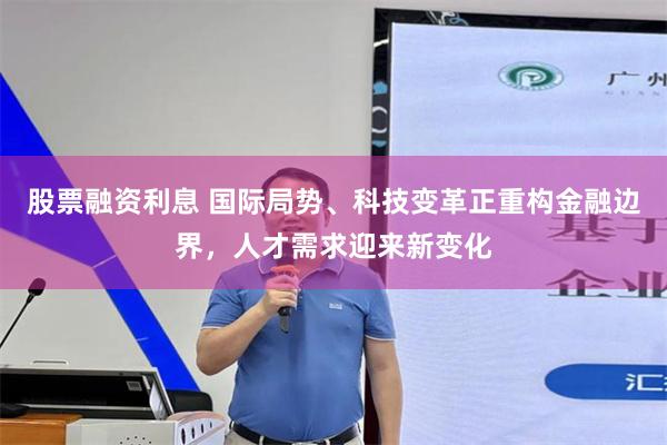 股票融资利息 国际局势、科技变革正重构金融边界,人才需求迎来新变化