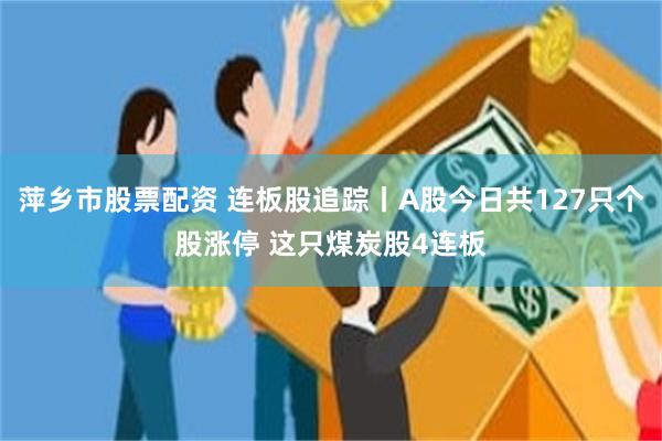 萍乡市股票配资 连板股追踪丨A股今日共127只个股涨停 这只煤炭股4连板