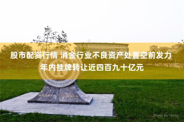 股市配资行情 消金行业不良资产处置空前发力 年内挂牌转让近四百九十亿元