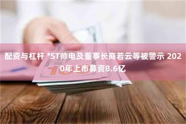 配资与杠杆 *ST帅电及董事长商若云等被警示 2020年上市募资8.6亿