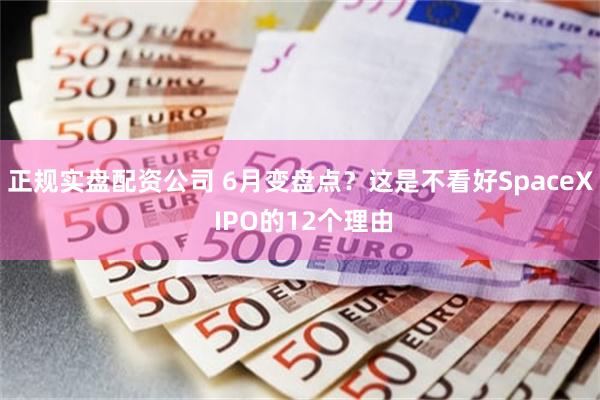 正规实盘配资公司 6月变盘点?这是不看好SpaceX IPO的12个理由