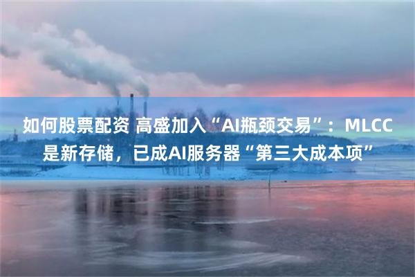 如何股票配资 高盛加入“AI瓶颈交易”:MLCC是新存储,已成AI服务器“第三大成本项”