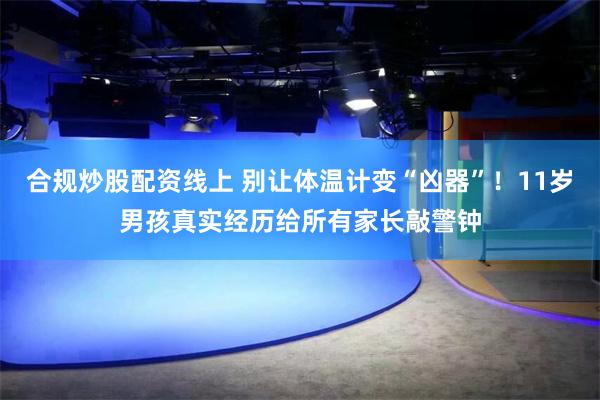合规炒股配资线上 别让体温计变“凶器”！11岁男孩真实经历给所有家长敲警钟