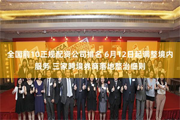 全国前10正规配资公司排名 6月12日起调整境内服务 三家跨境券商落地整治细则