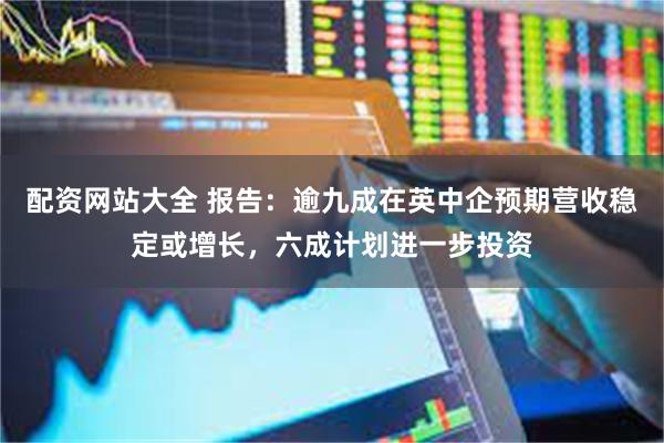 配资网站大全 报告：逾九成在英中企预期营收稳定或增长，六成计划进一步投资