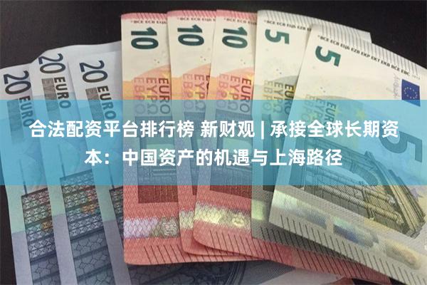 合法配资平台排行榜 新财观 | 承接全球长期资本：中国资产的机遇与上海路径