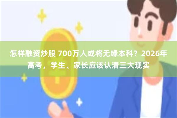 怎样融资炒股 700万人或将无缘本科？2026年高考，学生、家长应该认清三大现实