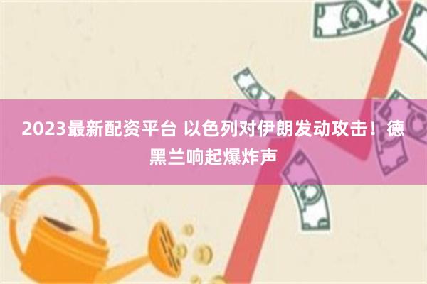 2023最新配资平台 以色列对伊朗发动攻击!德黑兰响起爆炸声