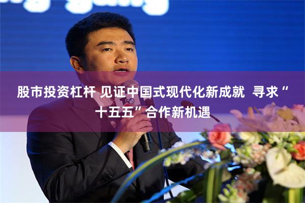 股市投资杠杆 见证中国式现代化新成就  寻求“十五五”合作新机遇
