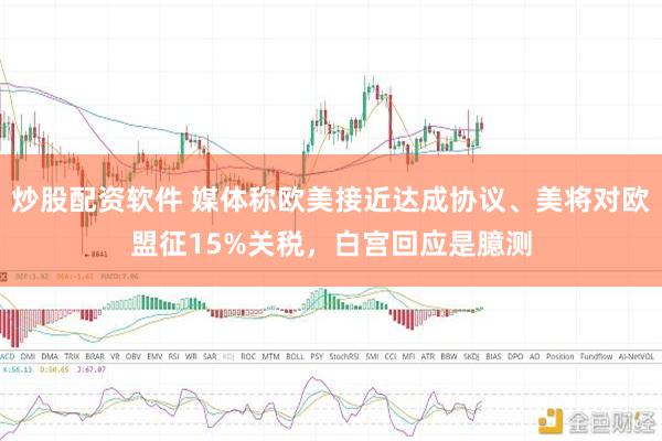 炒股配资软件 媒体称欧美接近达成协议、美将对欧盟征15%关税，白宫回应是臆测