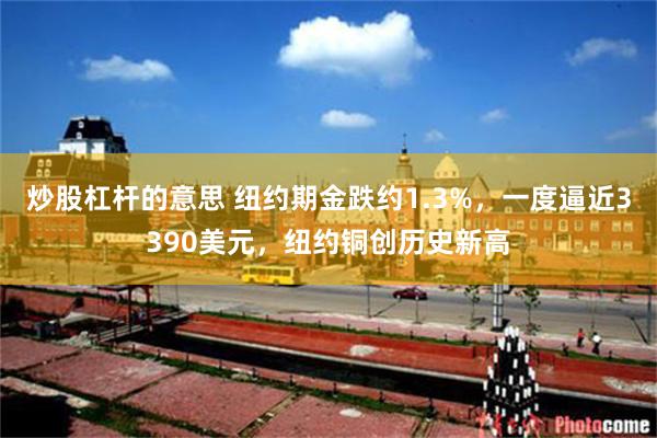 炒股杠杆的意思 纽约期金跌约1.3%，一度逼近3390美元，纽约铜创历史新高
