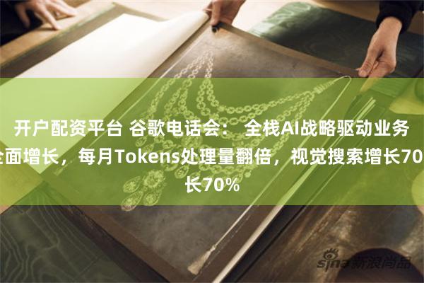 开户配资平台 谷歌电话会： 全栈AI战略驱动业务全面增长，每月Tokens处理量翻倍，视觉搜索增长70%